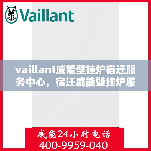 vaillant威能壁挂炉宿迁服务中心，宿迁威能壁挂炉服务中心，专业维修与保养一站式解决