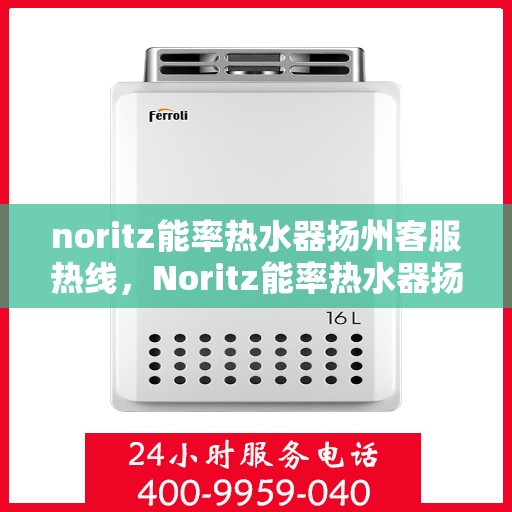 noritz能率热水器扬州客服热线，Noritz能率热水器扬州客服热线，专业解答，贴心服务