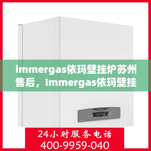 immergas依玛壁挂炉苏州售后，Immergas依玛壁挂炉苏州专业售后服务指南