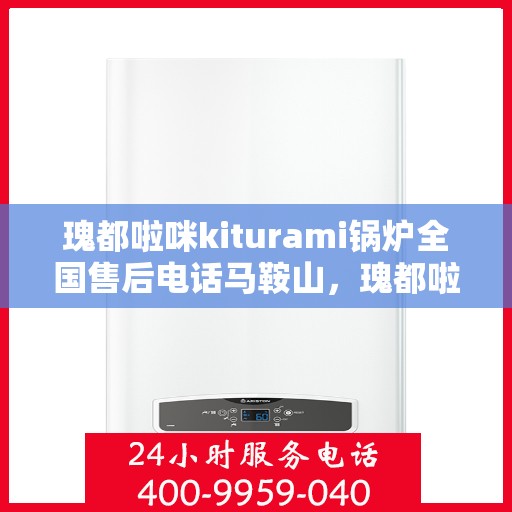瑰都啦咪kiturami锅炉全国售后电话马鞍山，瑰都啦咪kiturami锅炉全国售后电话大全，马鞍山服务点一览