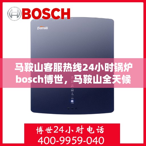马鞍山客服热线24小时锅炉bosch博世，马鞍山全天候客服热线，锅炉bosch博世专业服务不打烊