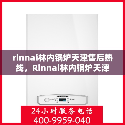 rinnai林内锅炉天津售后热线，Rinnai林内锅炉天津售后热线，专业快速解决您的锅炉问题
