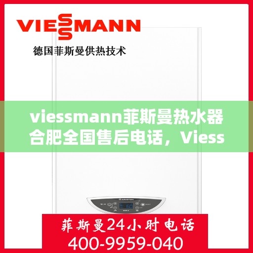 viessmann菲斯曼热水器合肥全国售后电话，Viessmann菲斯曼热水器合肥售后全国服务热线及维修指南
