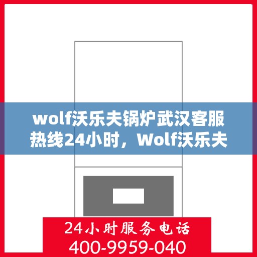 wolf沃乐夫锅炉武汉客服热线24小时，Wolf沃乐夫锅炉武汉全天候客服热线，贴心服务不打烊