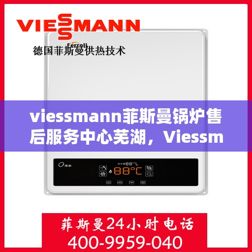 viessmann菲斯曼锅炉售后服务中心芜湖，Viessmann菲斯曼锅炉芜湖售后服务中心，专业维修与贴心服务