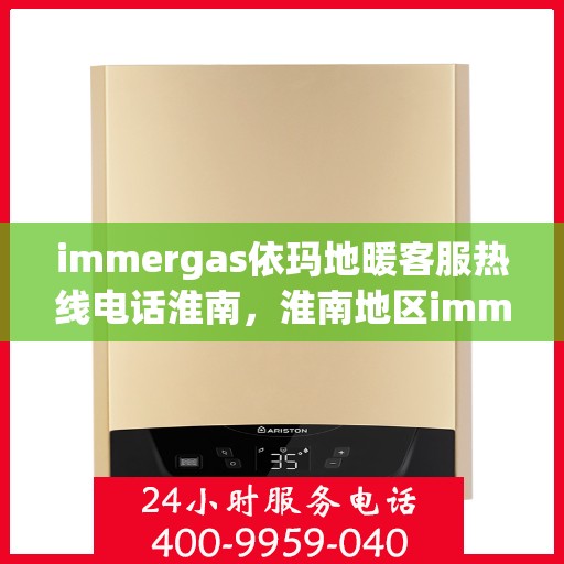 immergas依玛地暖客服热线电话淮南，淮南地区immergas依玛地暖客服热线电话全解析