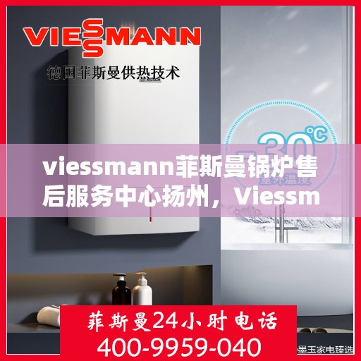 viessmann菲斯曼锅炉售后服务中心扬州，Viessmann菲斯曼锅炉扬州售后服务中心，专业维修与贴心服务