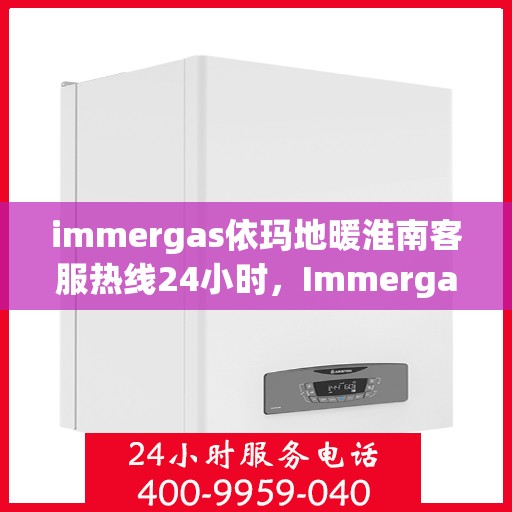 immergas依玛地暖淮南客服热线24小时，Immergas依玛地暖淮南全天候客服热线，温暖服务不打烊