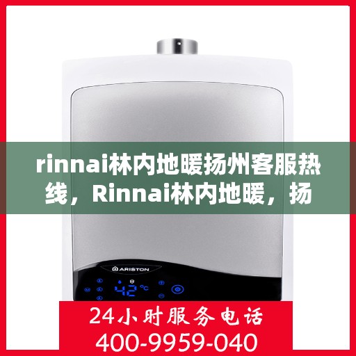 rinnai林内地暖扬州客服热线，Rinnai林内地暖，扬州客服热线全面服务您的地暖需求