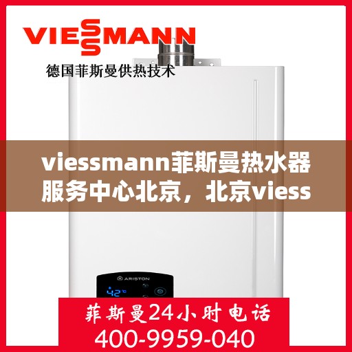 viessmann菲斯曼热水器服务中心北京，北京viessmann菲斯曼热水器专业服务中心，高效维修与保养解决方案