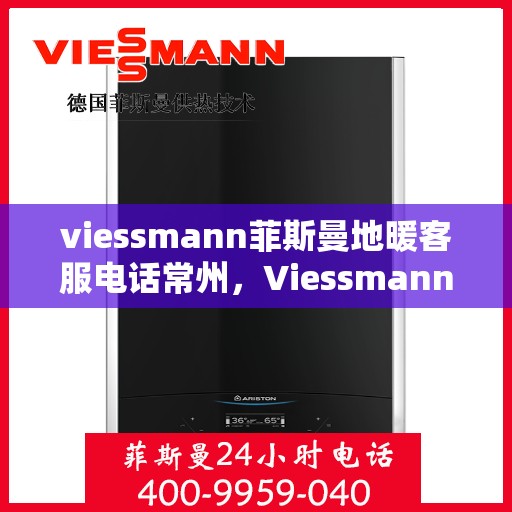 viessmann菲斯曼地暖客服电话常州，Viessmann菲斯曼地暖常州客服热线及咨询指南
