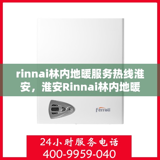 rinnai林内地暖服务热线淮安，淮安Rinnai林内地暖服务热线全攻略，专业解决您的地暖需求