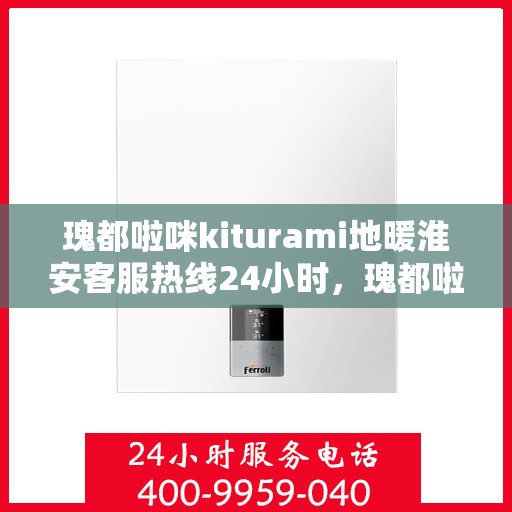 瑰都啦咪kiturami地暖淮安客服热线24小时，瑰都啦咪Kiturami地暖淮安客服全天候服务热线开通