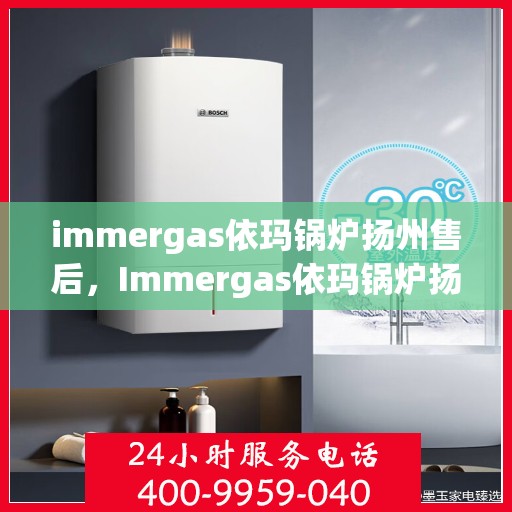 immergas依玛锅炉扬州售后，Immergas依玛锅炉扬州售后服务中心，专业维修与保养一站式解决方案