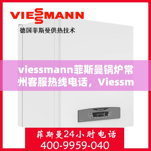 viessmann菲斯曼锅炉常州客服热线电话，Viessmann菲斯曼锅炉常州客服热线全攻略，专业解答，贴心服务