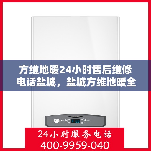 方维地暖24小时售后维修电话盐城，盐城方维地暖全天候售后维修服务热线