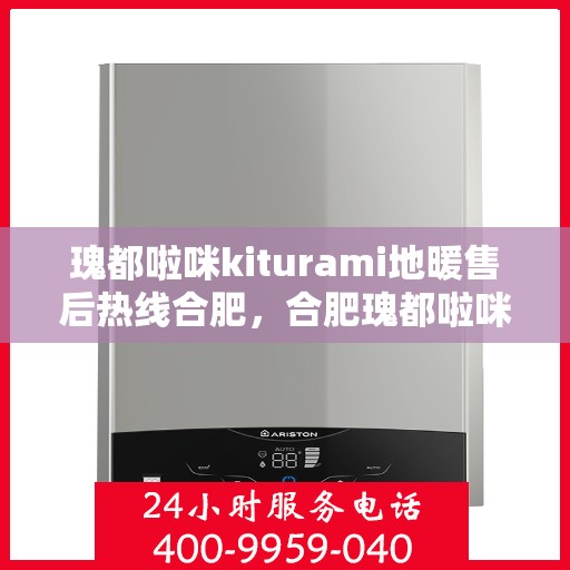 瑰都啦咪kiturami地暖售后热线合肥，合肥瑰都啦咪Kiturami地暖售后热线专业服务您开启温暖生活