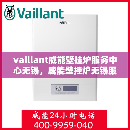 vaillant威能壁挂炉服务中心无锡，威能壁挂炉无锡服务中心，专业维修与保养一站解决