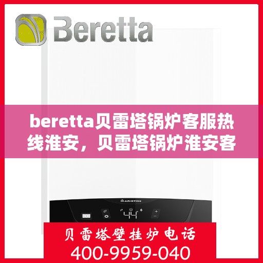 beretta贝雷塔锅炉客服热线淮安，贝雷塔锅炉淮安客服热线解决方案