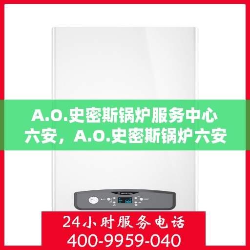 A.O.史密斯锅炉服务中心六安，A.O.史密斯锅炉六安服务中心，专业维修与保养一站式解决