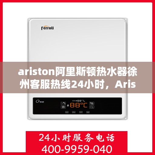 ariston阿里斯顿热水器徐州客服热线24小时，Ariston阿里斯顿热水器徐州全天候客服热线，温暖服务不打烊