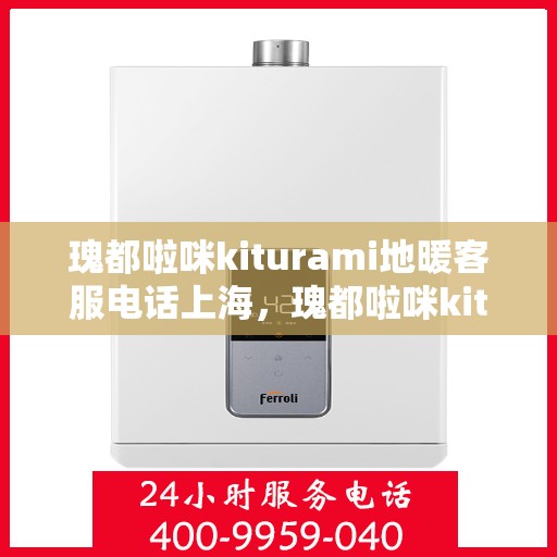 瑰都啦咪kiturami地暖客服电话上海，瑰都啦咪kiturami地暖上海客服热线及联系方式