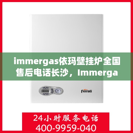 immergas依玛壁挂炉全国售后电话长沙，Immergas依玛壁挂炉长沙售后专线，专业维修与全方位服务