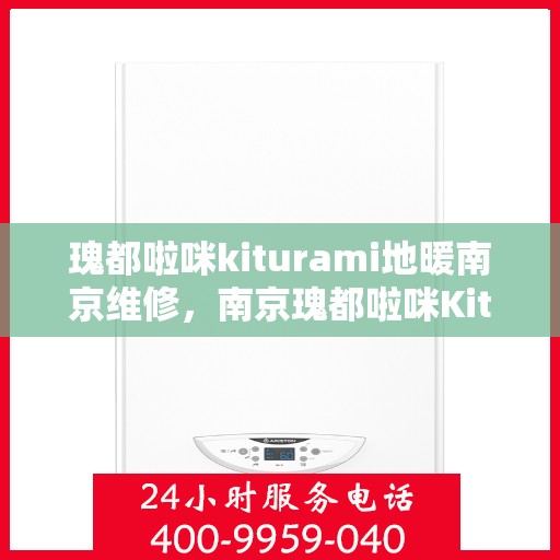 瑰都啦咪kiturami地暖南京维修，南京瑰都啦咪Kiturami地暖专业维修服务