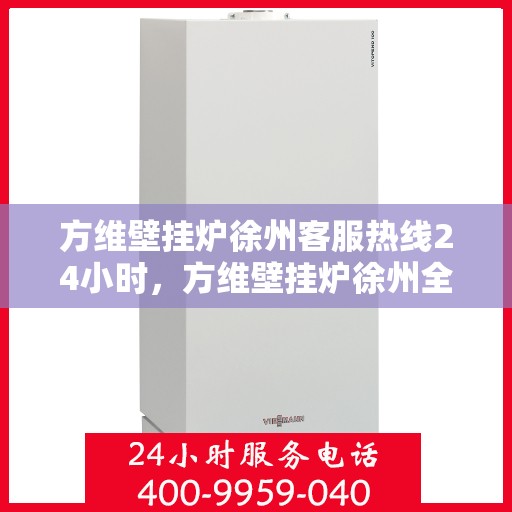 方维壁挂炉徐州客服热线24小时，方维壁挂炉徐州全天候客服热线，贴心服务，温暖您的每一刻