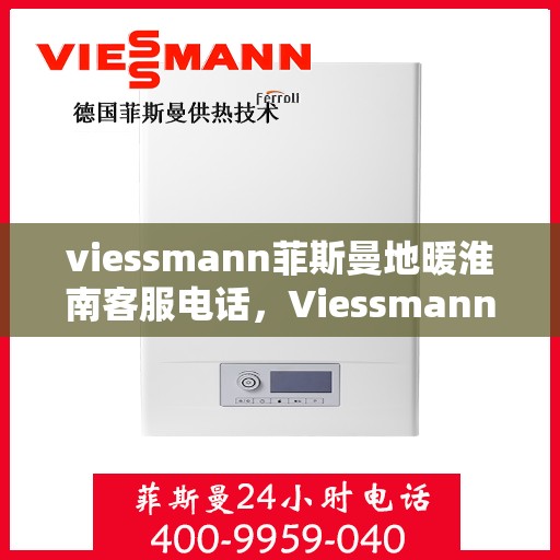 viessmann菲斯曼地暖淮南客服电话，Viessmann菲斯曼地暖淮南客服热线及咨询服务指南