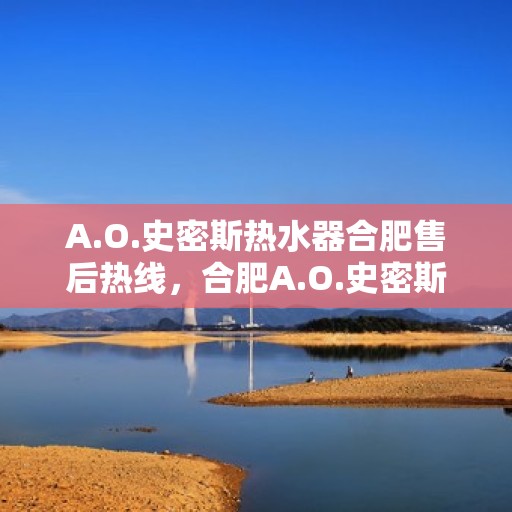 A.O.史密斯热水器合肥售后热线，合肥A.O.史密斯热水器售后热线及服务一览