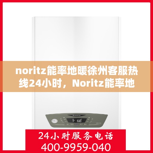 noritz能率地暖徐州客服热线24小时，Noritz能率地暖徐州全天候客服热线，温暖连接每一刻