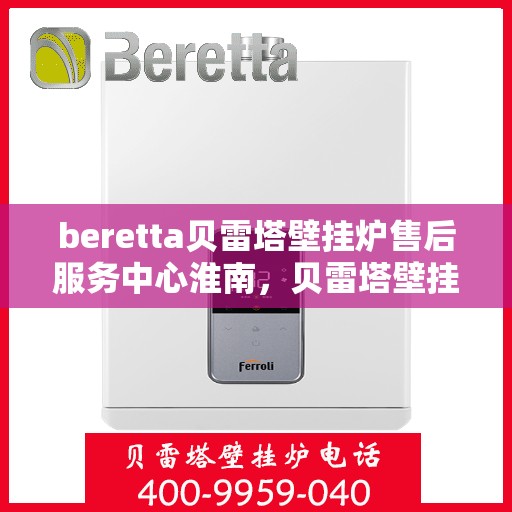 beretta贝雷塔壁挂炉售后服务中心淮南，贝雷塔壁挂炉淮南售后服务中心，专业维修与优质服务