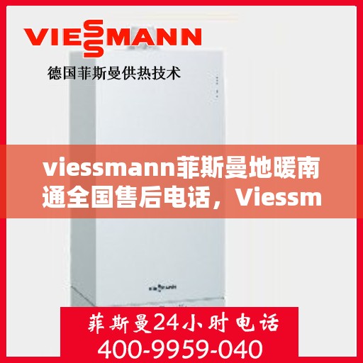 viessmann菲斯曼地暖南通全国售后电话，Viessmann菲斯曼地暖全国售后热线在南通，一站式服务解决您的地暖问题