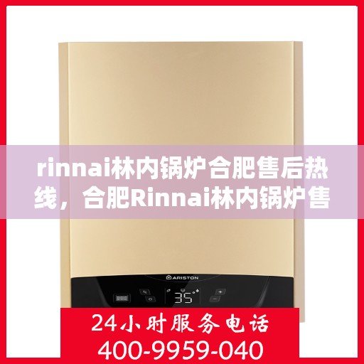 rinnai林内锅炉合肥售后热线，合肥Rinnai林内锅炉售后热线及服务一览