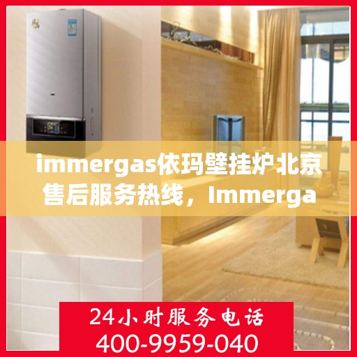 immergas依玛壁挂炉北京售后服务热线，Immergas依玛壁挂炉北京售后热线及服务一览