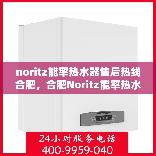 noritz能率热水器售后热线合肥，合肥Noritz能率热水器售后热线及服务详解