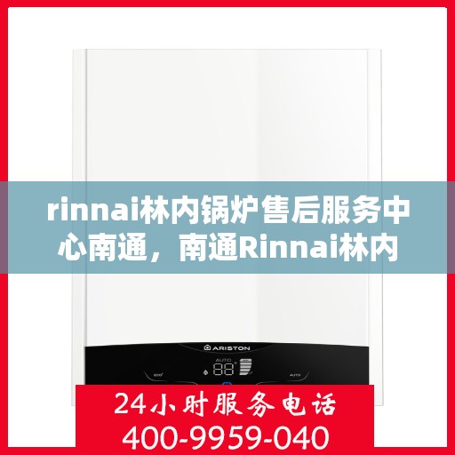 rinnai林内锅炉售后服务中心南通，南通Rinnai林内锅炉售后服务中心，专业维修与优质服务