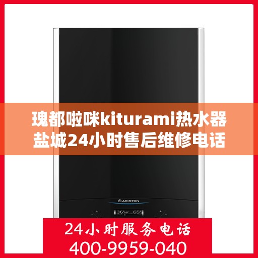 瑰都啦咪kiturami热水器盐城24小时售后维修电话，瑰都啦咪kiturami热水器盐城售后维修热线全天候服务，专业解决您的热水器问题