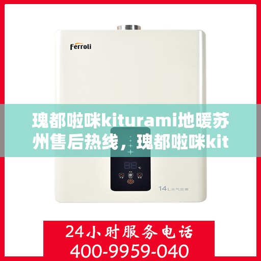 瑰都啦咪kiturami地暖苏州售后热线，瑰都啦咪kiturami地暖苏州专业售后热线及服务一览