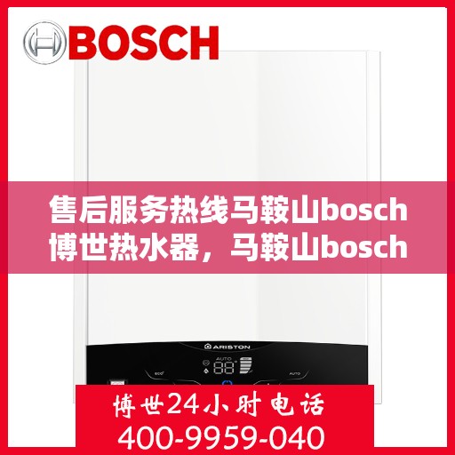 售后服务热线马鞍山bosch博世热水器，马鞍山bosch博世热水器专业售后服务热线，贴心解决您的热水器问题