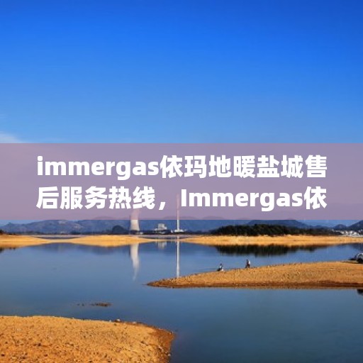 immergas依玛地暖盐城售后服务热线，Immergas依玛地暖盐城，专业售后服务热线为您解答疑问