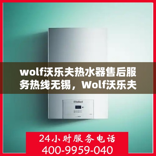 wolf沃乐夫热水器售后服务热线无锡，Wolf沃乐夫热水器无锡售后服务热线，专业解决您的热水难题