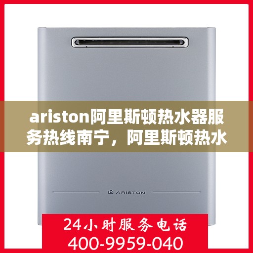 ariston阿里斯顿热水器服务热线南宁，阿里斯顿热水器南宁服务热线，专业解决您的热水需求