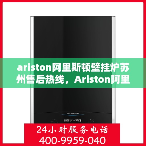 ariston阿里斯顿壁挂炉苏州售后热线，Ariston阿里斯顿壁挂炉苏州售后热线，专业服务，温暖您的生活