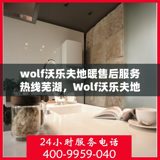 wolf沃乐夫地暖售后服务热线芜湖，Wolf沃乐夫地暖芜湖售后服务热线指南