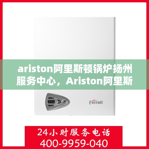 ariston阿里斯顿锅炉扬州服务中心，Ariston阿里斯顿锅炉扬州专业服务中心