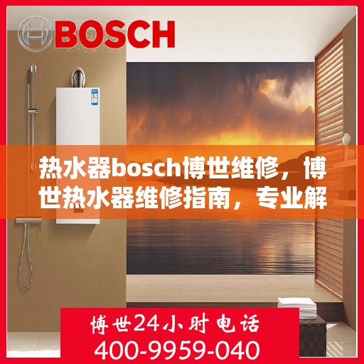 热水器bosch博世维修，博世热水器维修指南，专业解析与解决方案