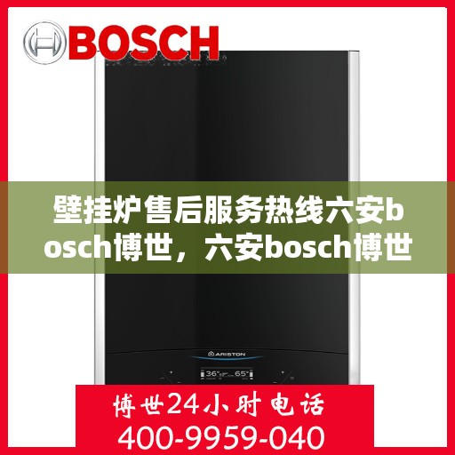 壁挂炉售后服务热线六安bosch博世，六安bosch博世壁挂炉，专业售后服务热线，温暖您的生活