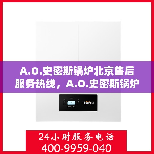 A.O.史密斯锅炉北京售后服务热线，A.O.史密斯锅炉北京售后热线，专业快速解决您的锅炉问题